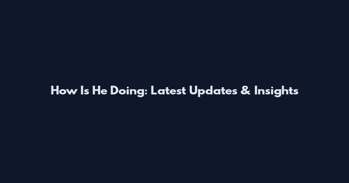 How Is He Doing: Latest Updates & Insights