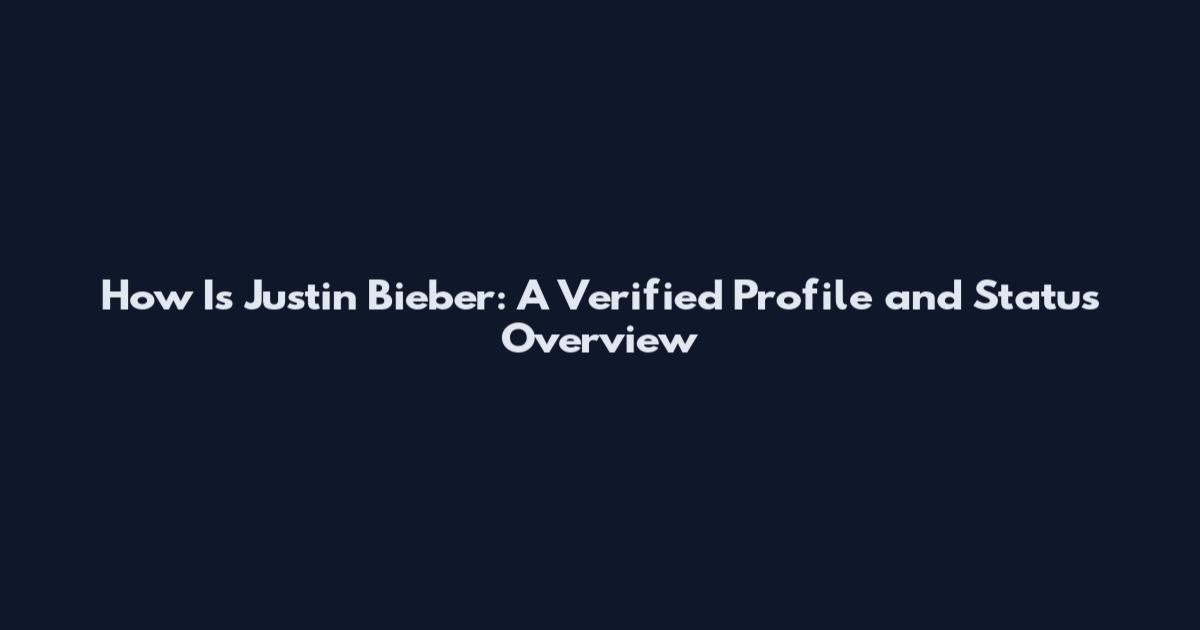 How Is Justin Bieber: A Verified Profile and Status Overview