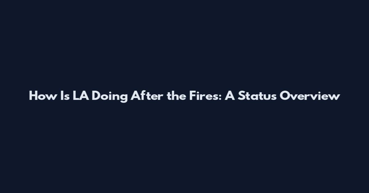 How Is LA Doing After the Fires: A Status Overview