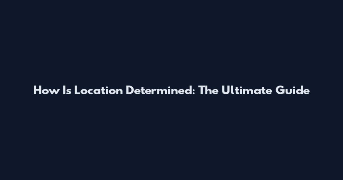 How Is Location Determined: The Ultimate Guide