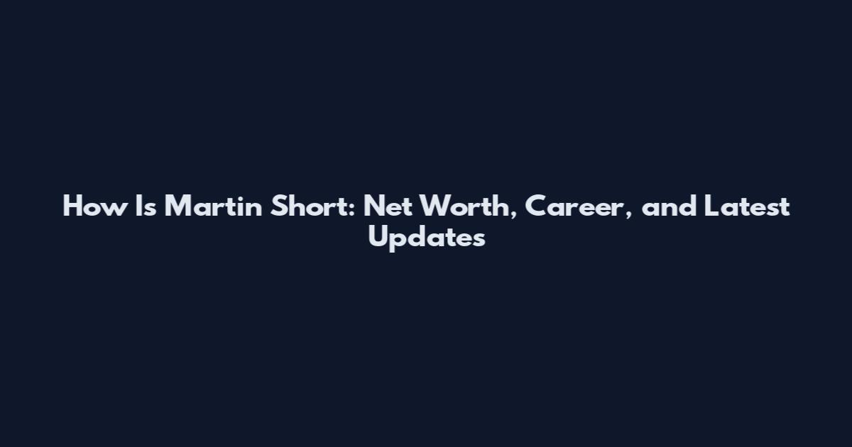 How Is Martin Short: Net Worth, Career, and Latest Updates