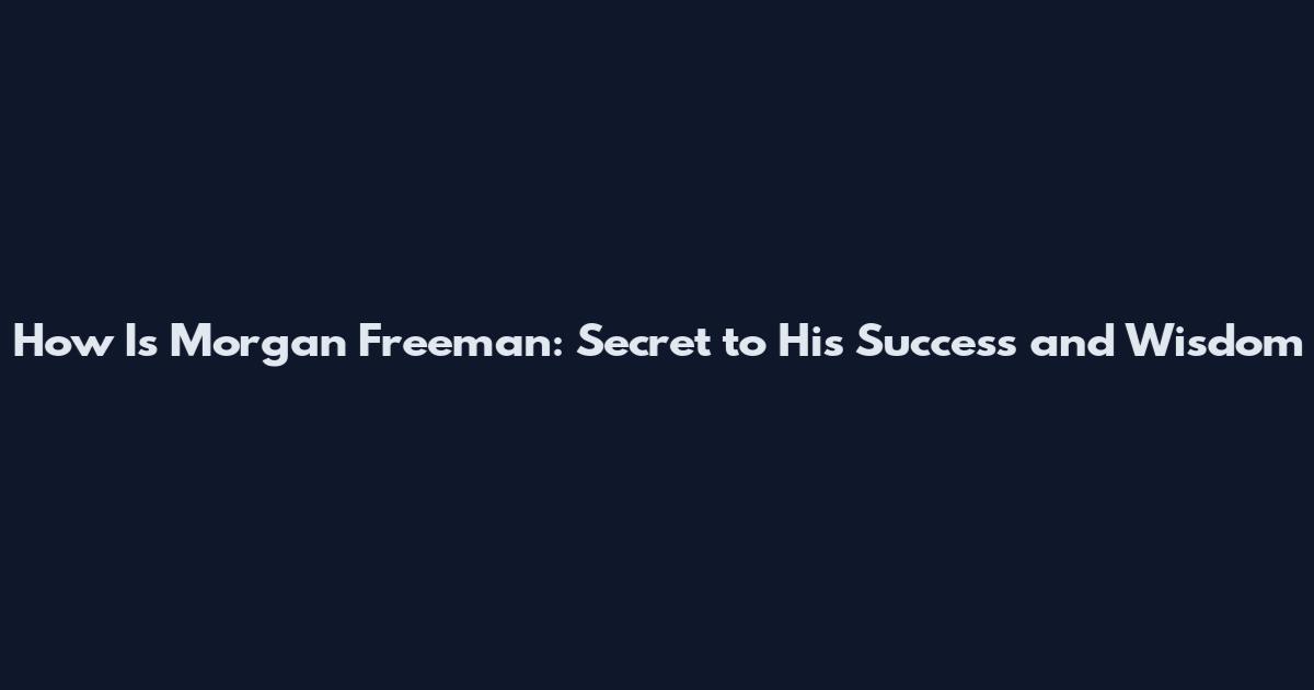 How Is Morgan Freeman: Secret to His Success and Wisdom