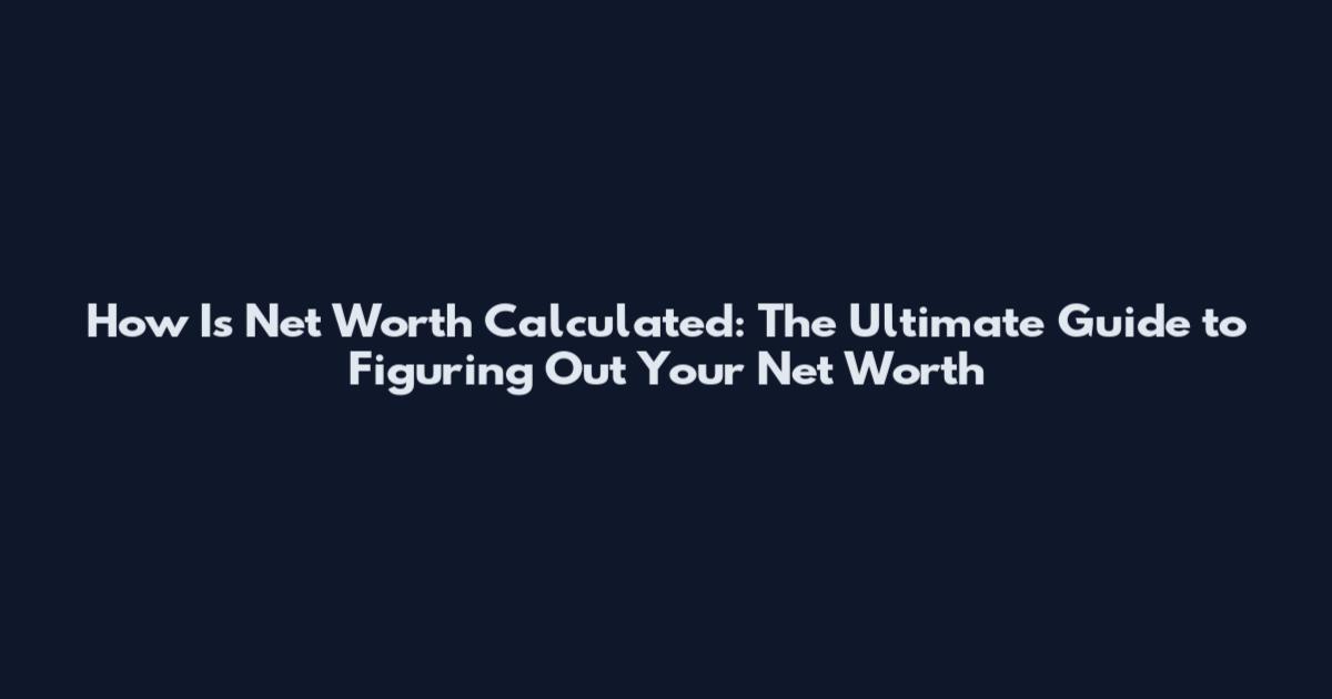 How Is Net Worth Calculated: The Ultimate Guide to Figuring Out Your Net Worth