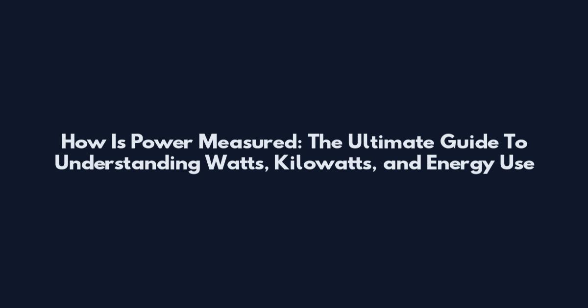 How Is Power Measured: The Ultimate Guide To Understanding Watts, Kilowatts, and Energy Use