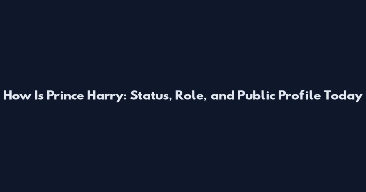 How Is Prince Harry: Status, Role, and Public Profile Today