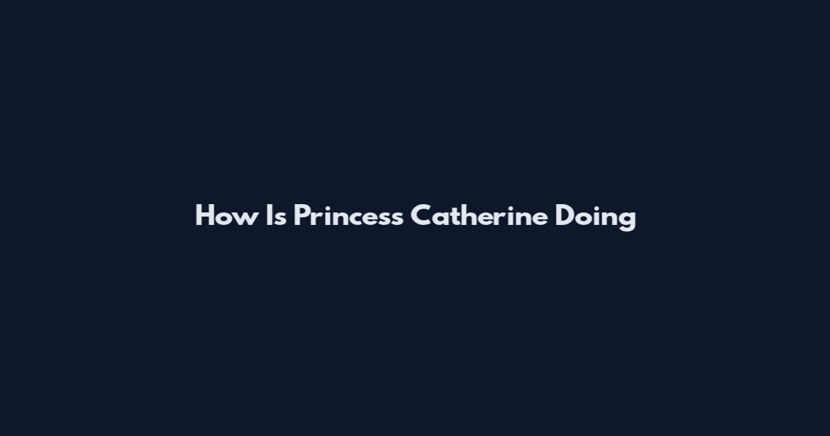 How Is Princess Catherine Doing