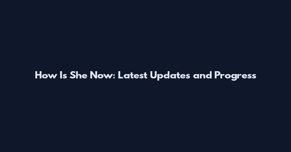 How Is She Now: Latest Updates and Progress