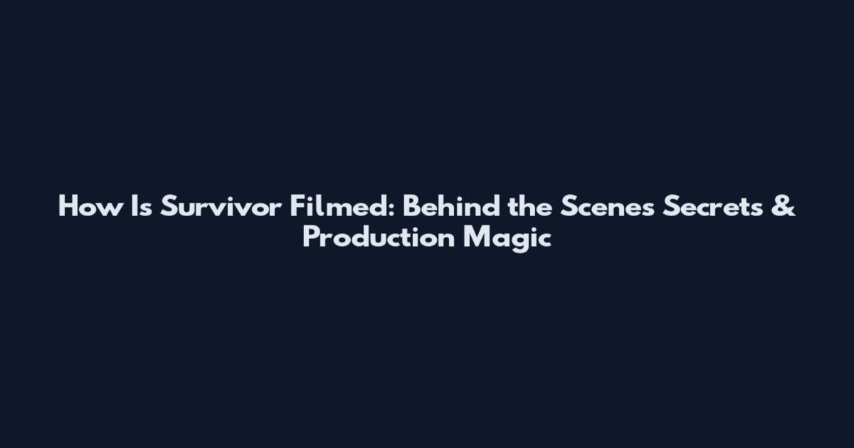How Is Survivor Filmed: Behind the Scenes Secrets & Production Magic