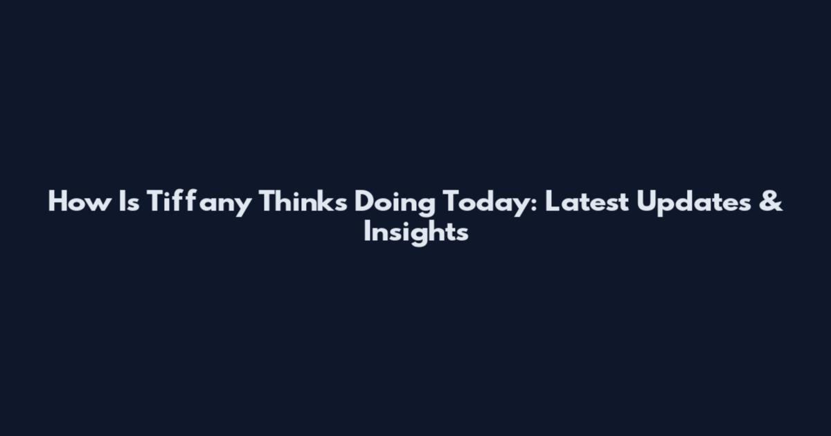 How Is Tiffany Thinks Doing Today: Latest Updates & Insights