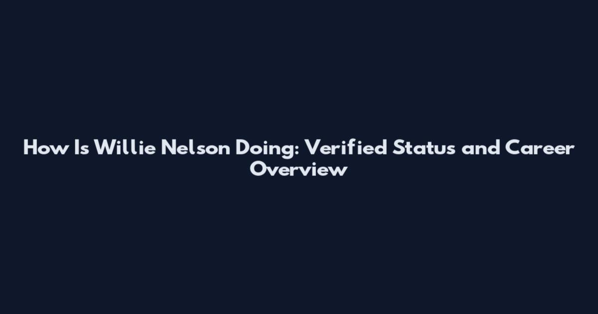 How Is Willie Nelson Doing: Verified Status and Career Overview