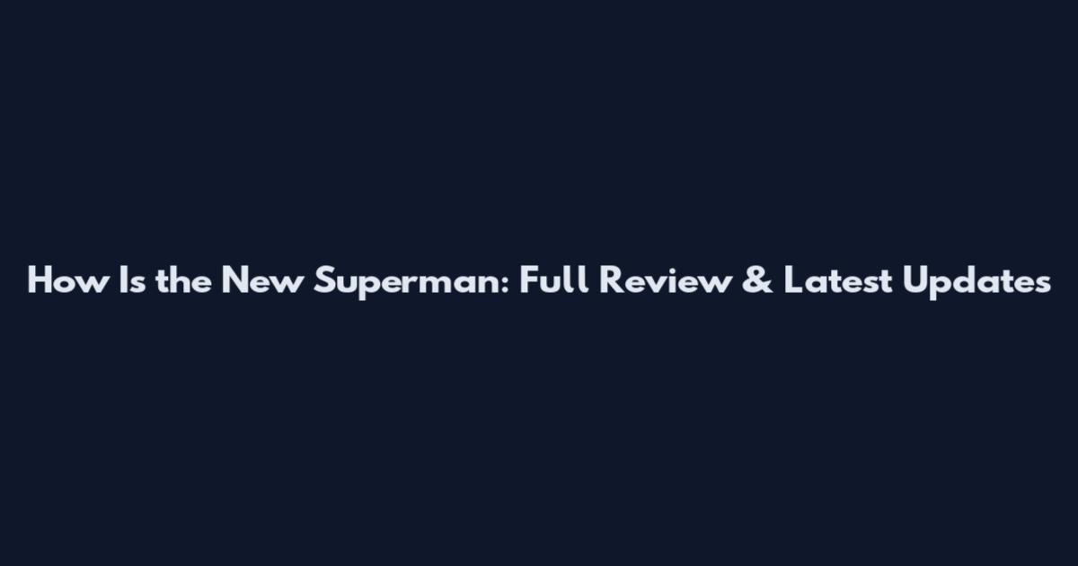 How Is the New Superman: Full Review & Latest Updates