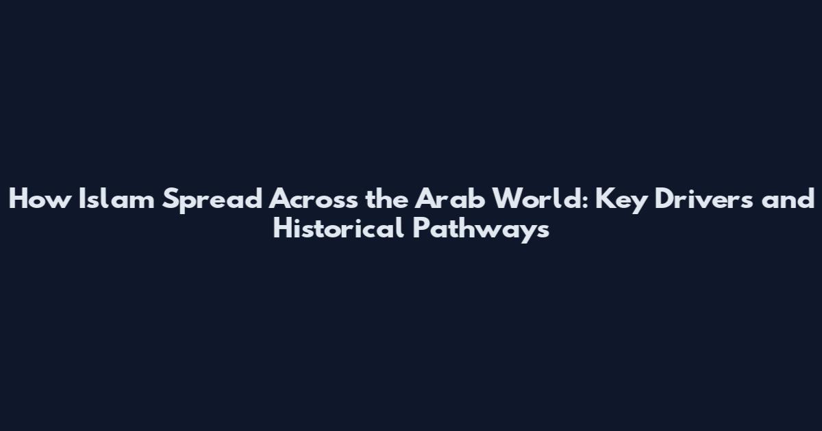 How Islam Spread Across the Arab World: Key Drivers and Historical Pathways