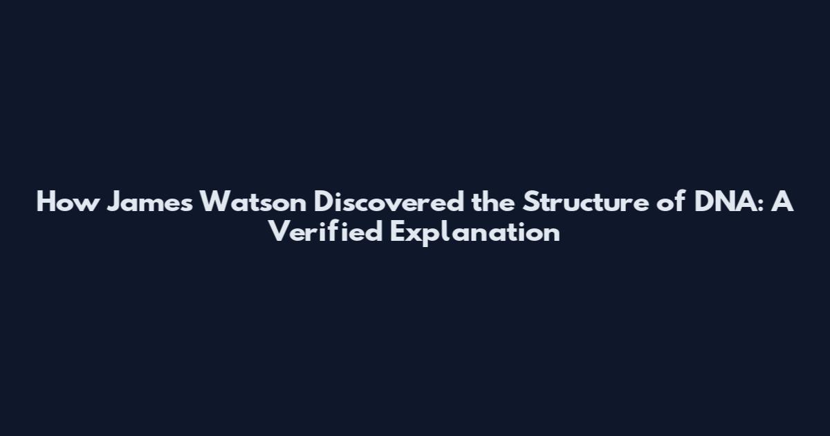 How James Watson Discovered the Structure of DNA: A Verified Explanation