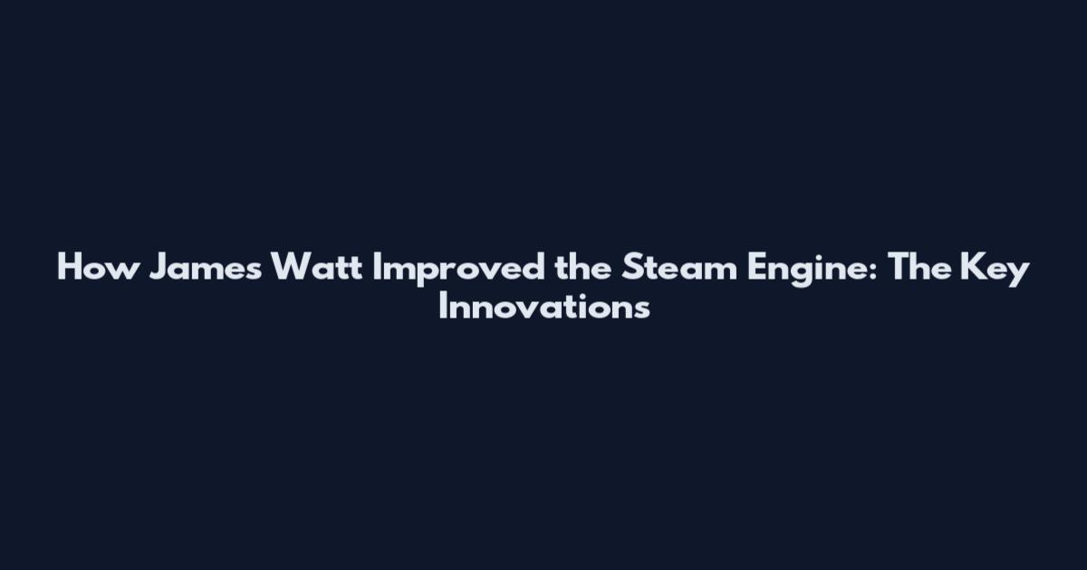How James Watt Improved the Steam Engine: The Key Innovations