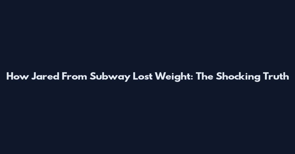 How Jared From Subway Lost Weight: The Shocking Truth