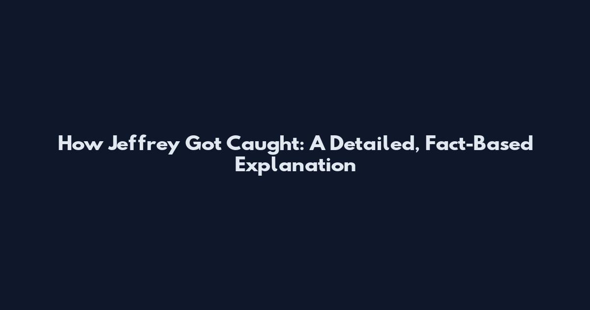 How Jeffrey Got Caught: A Detailed, Fact-Based Explanation