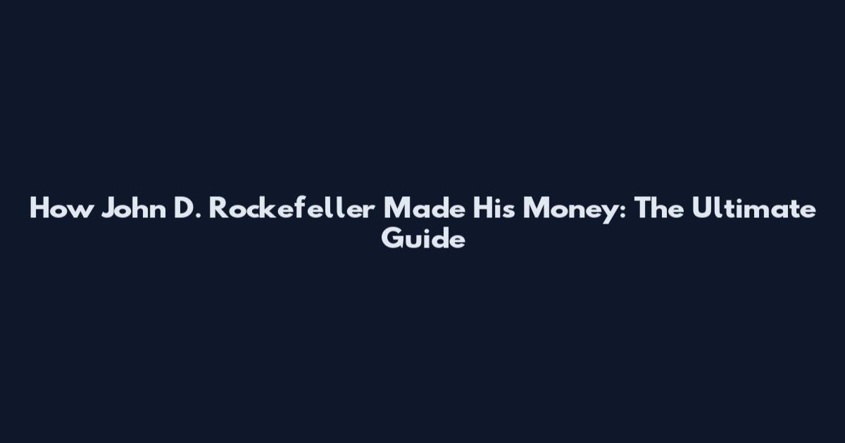 How John D. Rockefeller Made His Money: The Ultimate Guide