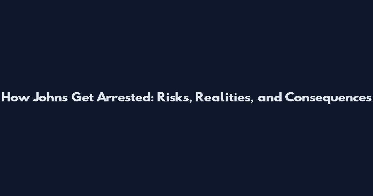How Johns Get Arrested: Risks, Realities, and Consequences