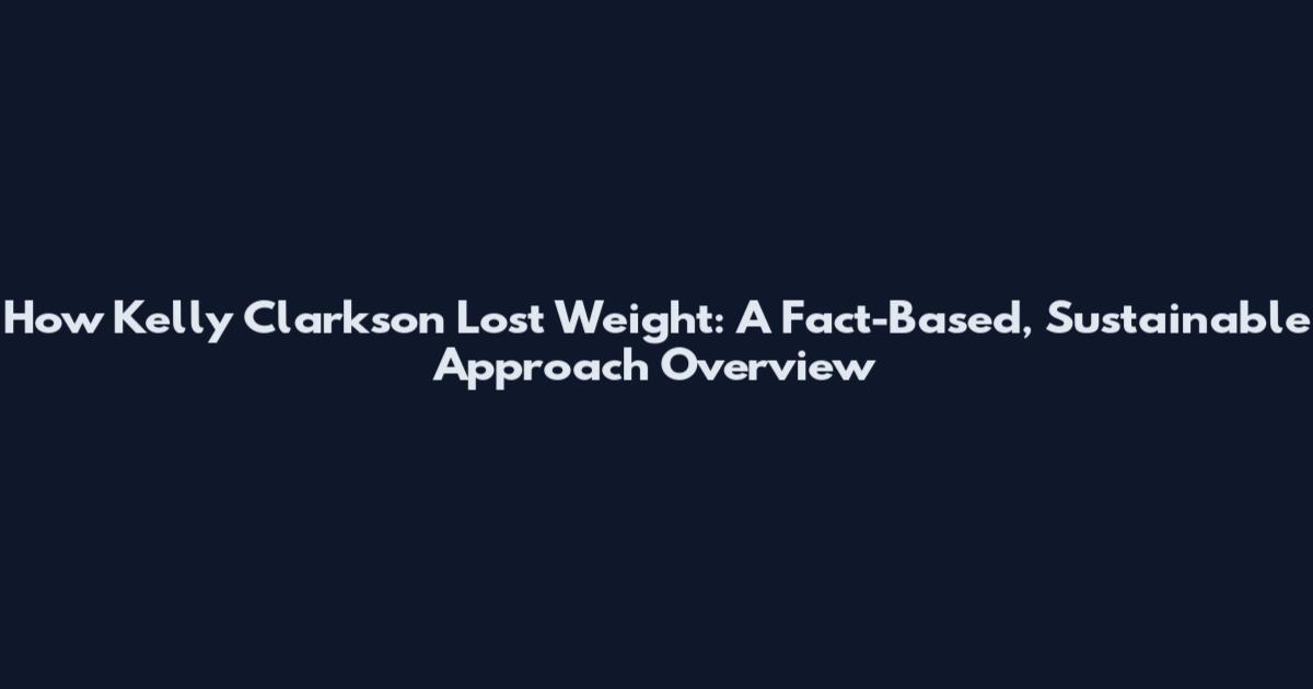 How Kelly Clarkson Lost Weight: A Fact-Based, Sustainable Approach Overview