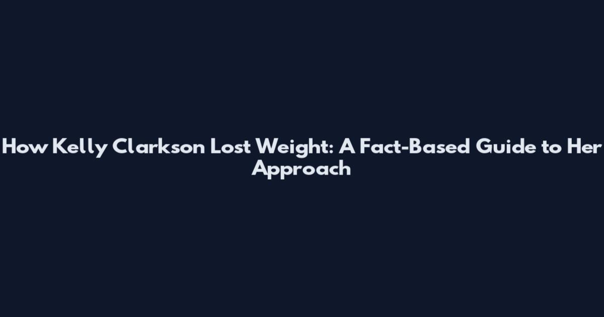 How Kelly Clarkson Lost Weight: A Fact-Based Guide to Her Approach