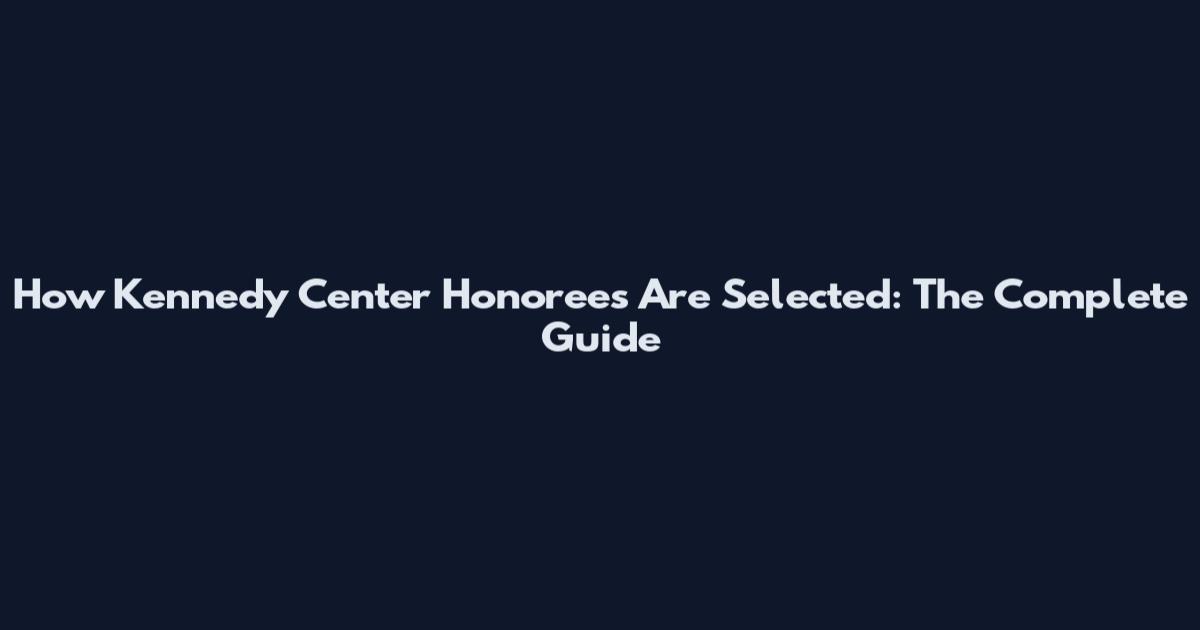 How Kennedy Center Honorees Are Selected: The Complete Guide