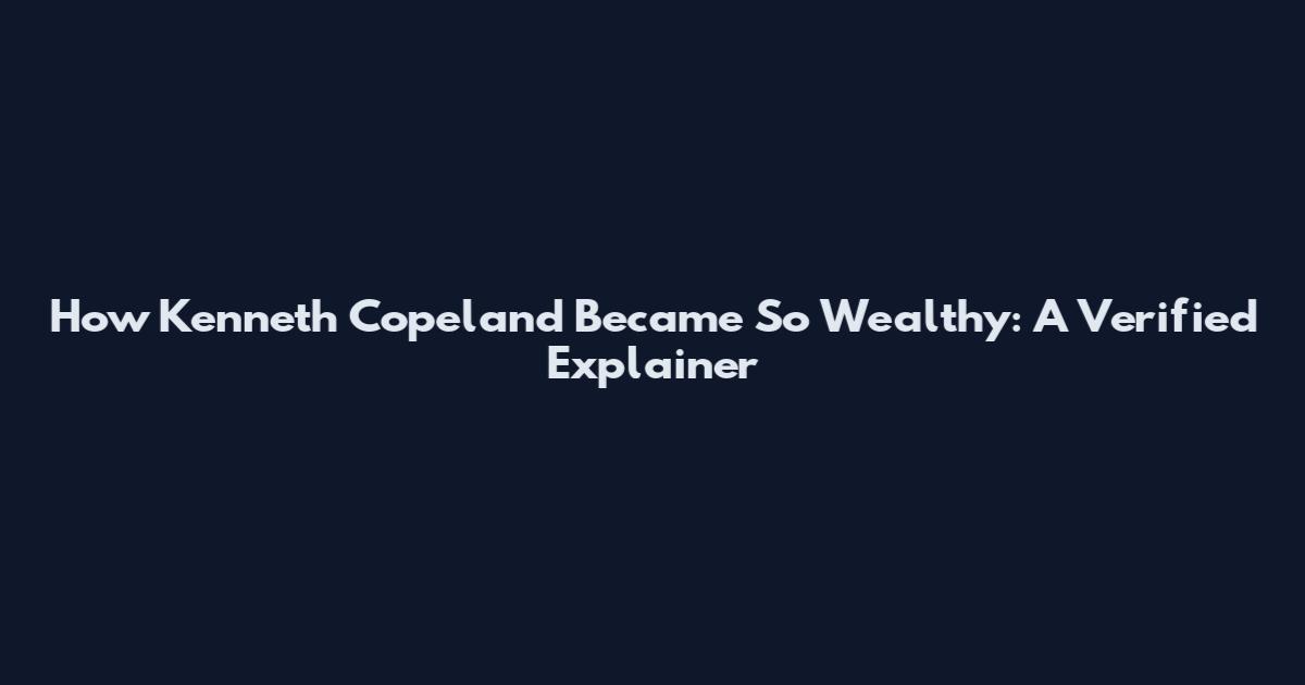 How Kenneth Copeland Became So Wealthy: A Verified Explainer