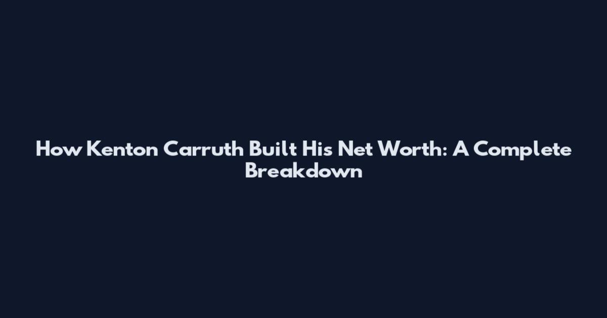 How Kenton Carruth Built His Net Worth: A Complete Breakdown