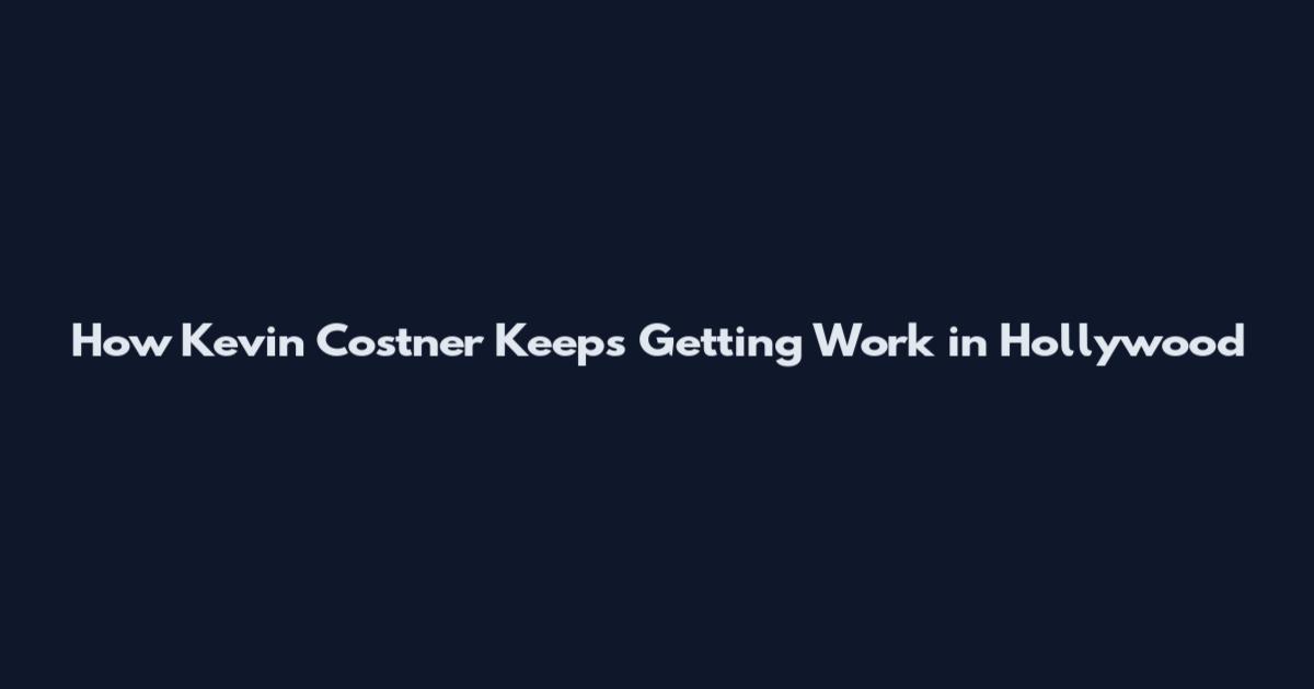 How Kevin Costner Keeps Getting Work in Hollywood
