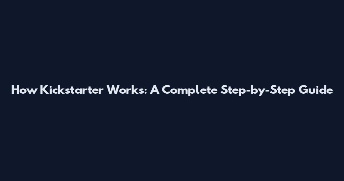 How Kickstarter Works: A Complete Step-by-Step Guide