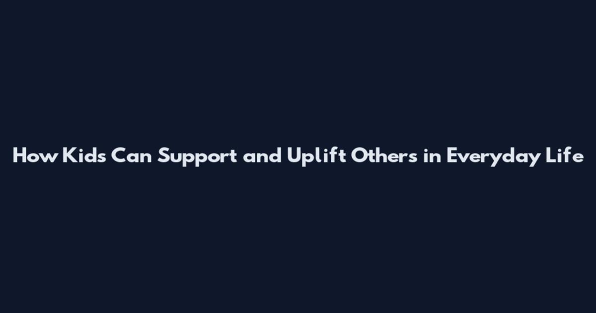 How Kids Can Support and Uplift Others in Everyday Life