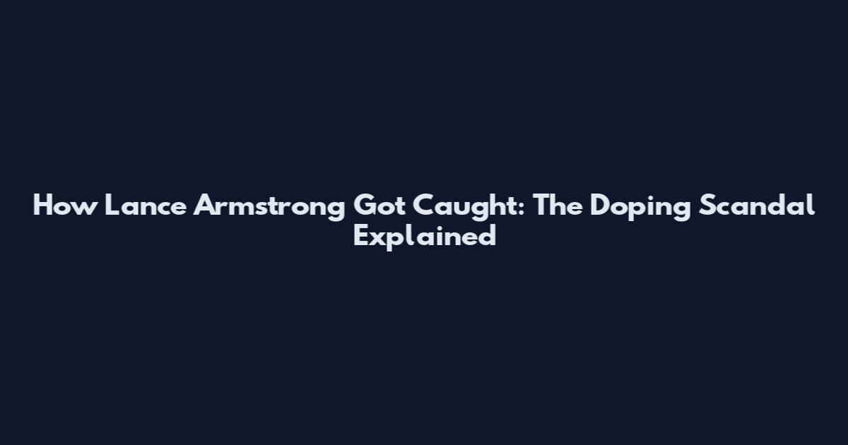 How Lance Armstrong Got Caught: The Doping Scandal Explained