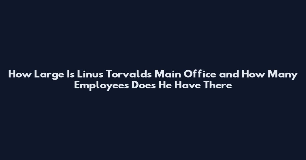 How Large Is Linus Torvalds Main Office and How Many Employees Does He Have There