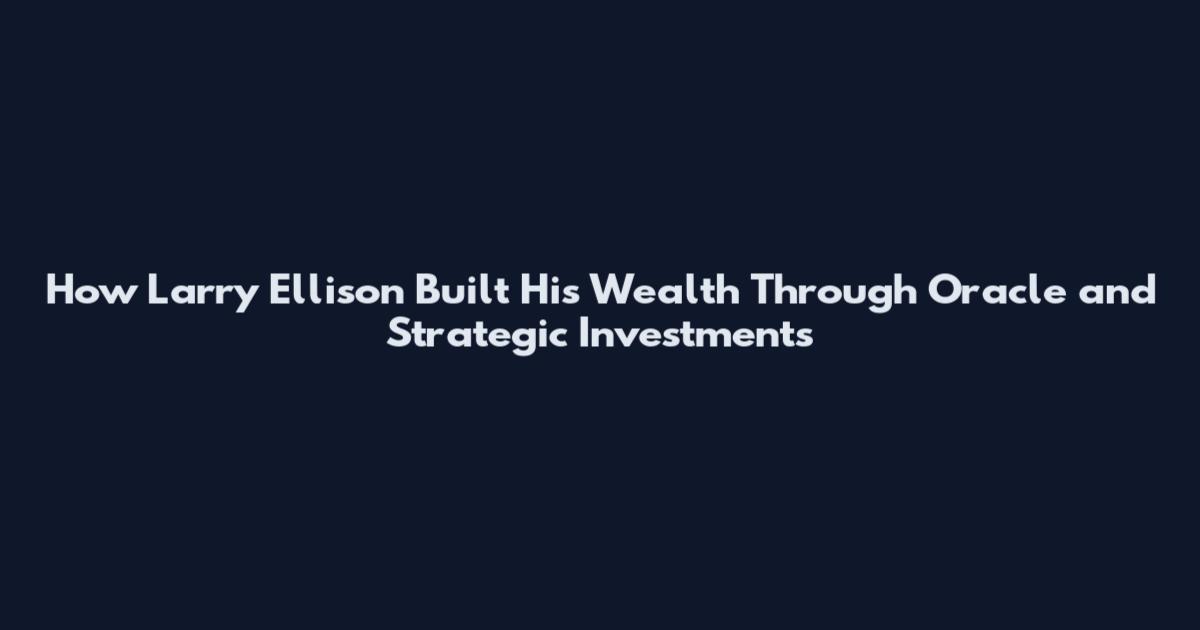 How Larry Ellison Built His Wealth Through Oracle and Strategic Investments
