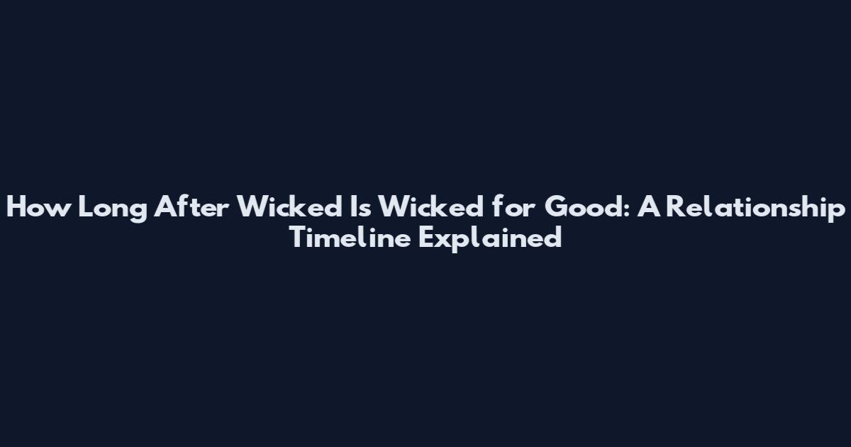 How Long After Wicked Is Wicked for Good: A Relationship Timeline Explained