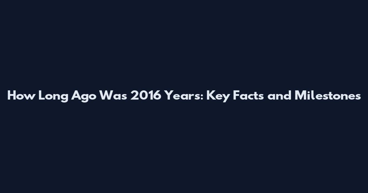 How Long Ago Was 2016 Years: Key Facts and Milestones