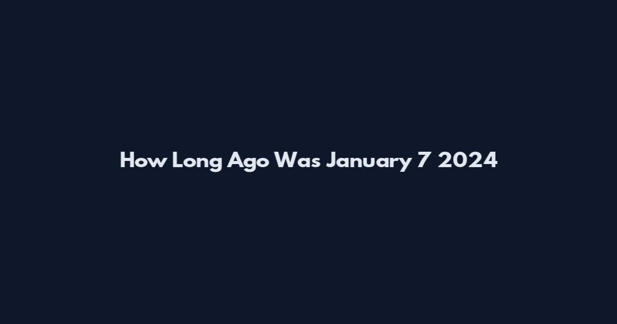How Long Ago Was January 7 2024