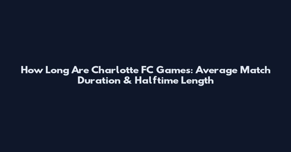 How Long Are Charlotte FC Games: Average Match Duration & Halftime Length