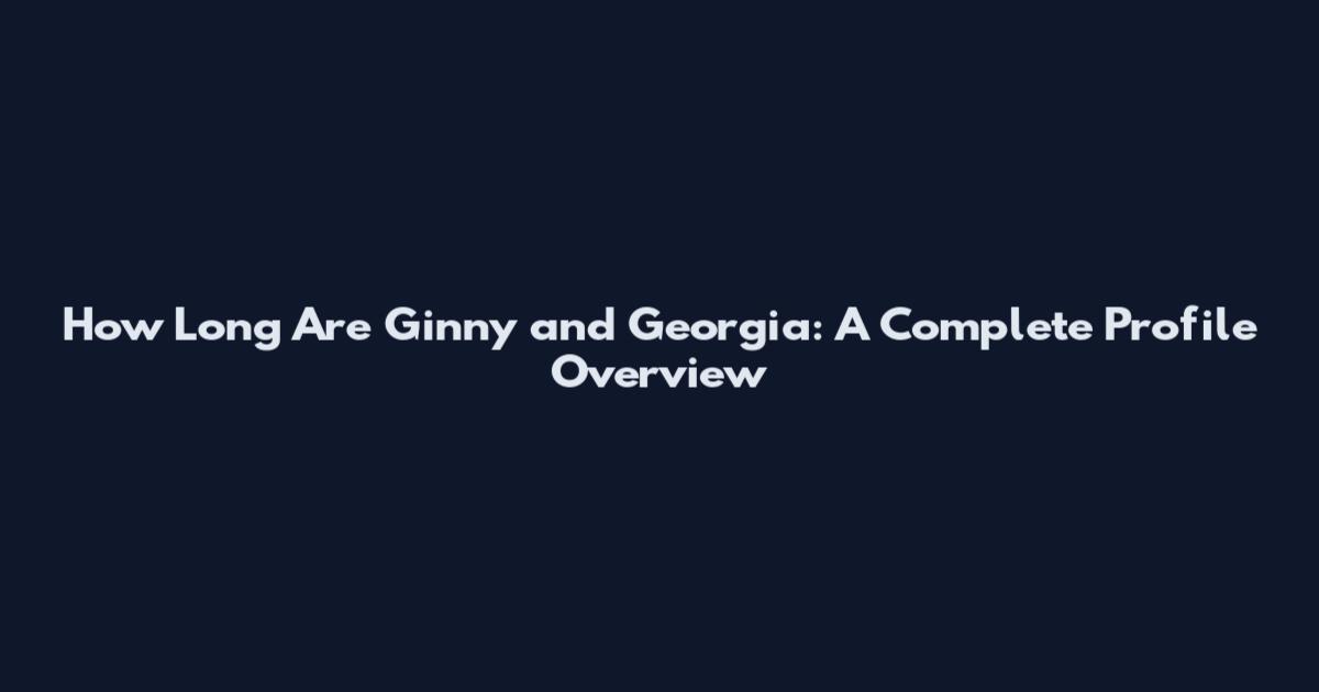 How Long Are Ginny and Georgia: A Complete Profile Overview