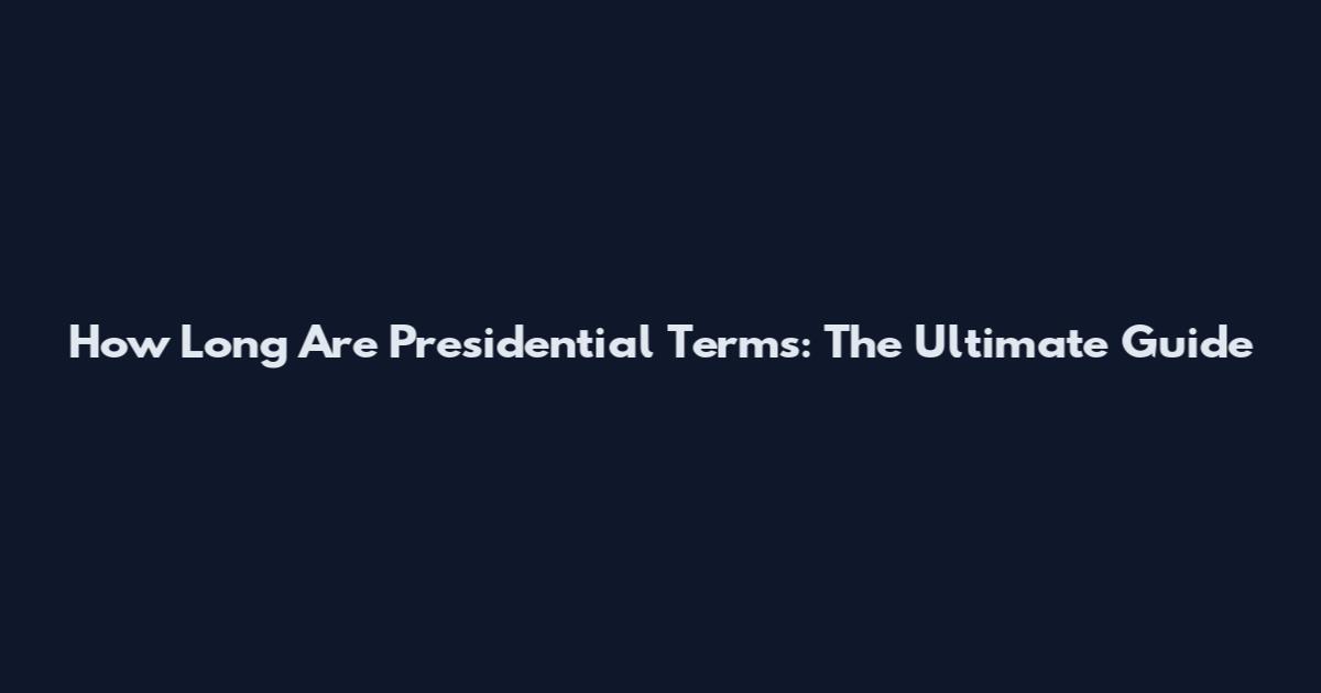 How Long Are Presidential Terms: The Ultimate Guide