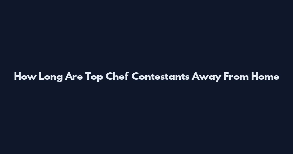 How Long Are Top Chef Contestants Away From Home
