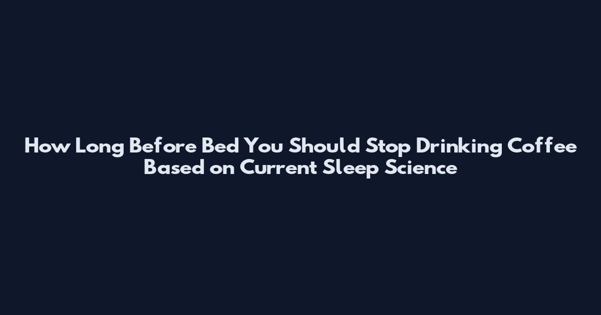 How Long Before Bed You Should Stop Drinking Coffee Based on Current Sleep Science