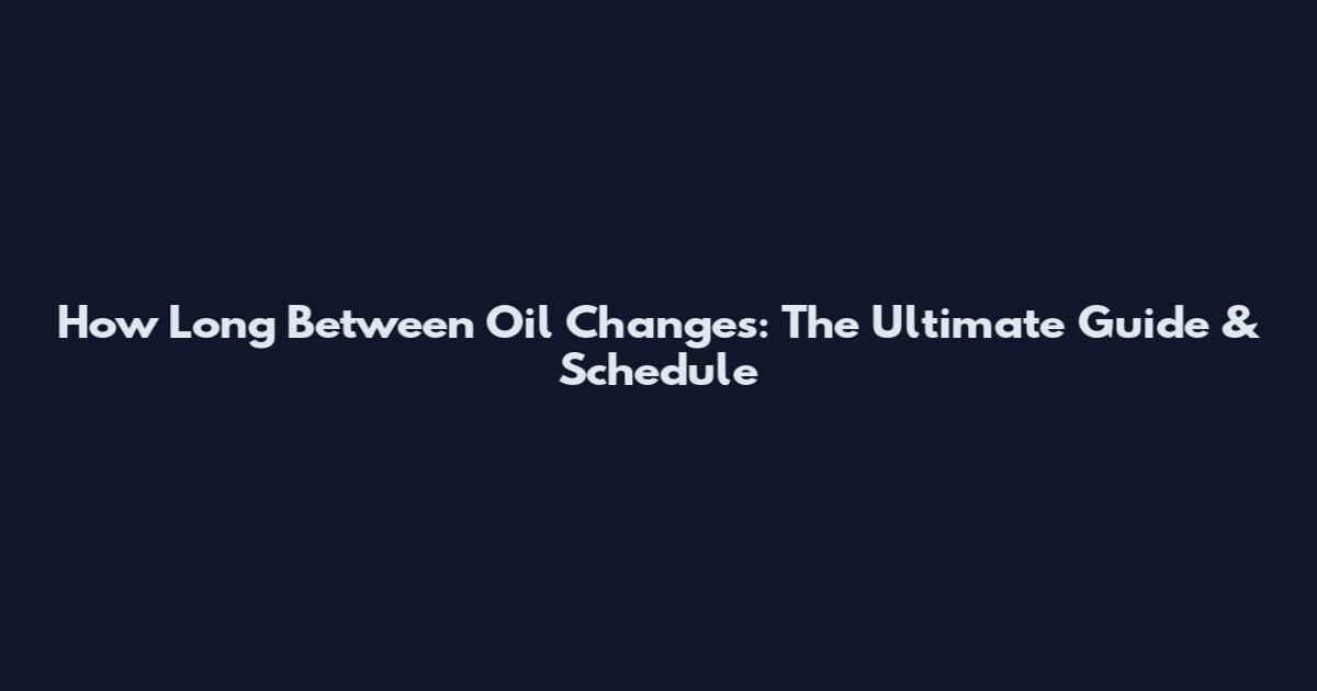 How Long Between Oil Changes: The Ultimate Guide & Schedule