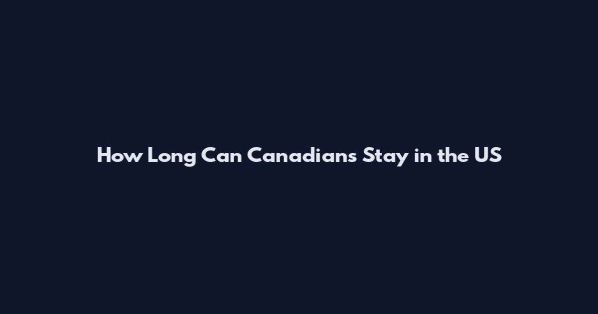 How Long Can Canadians Stay in the US