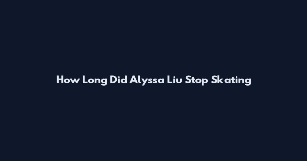 How Long Did Alyssa Liu Stop Skating