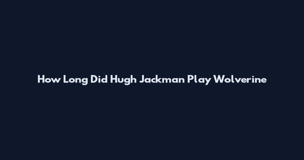 How Long Did Hugh Jackman Play Wolverine