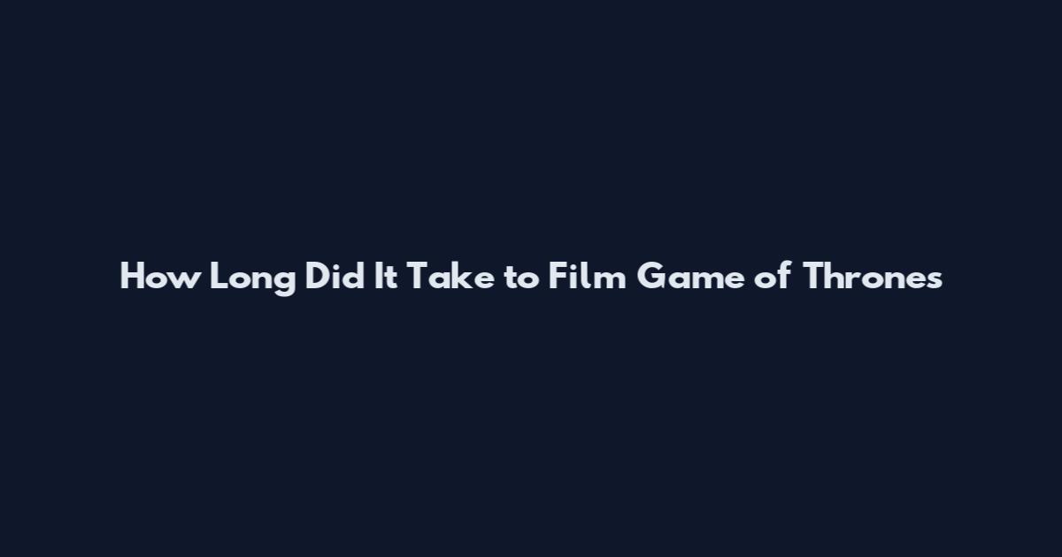 How Long Did It Take to Film Game of Thrones