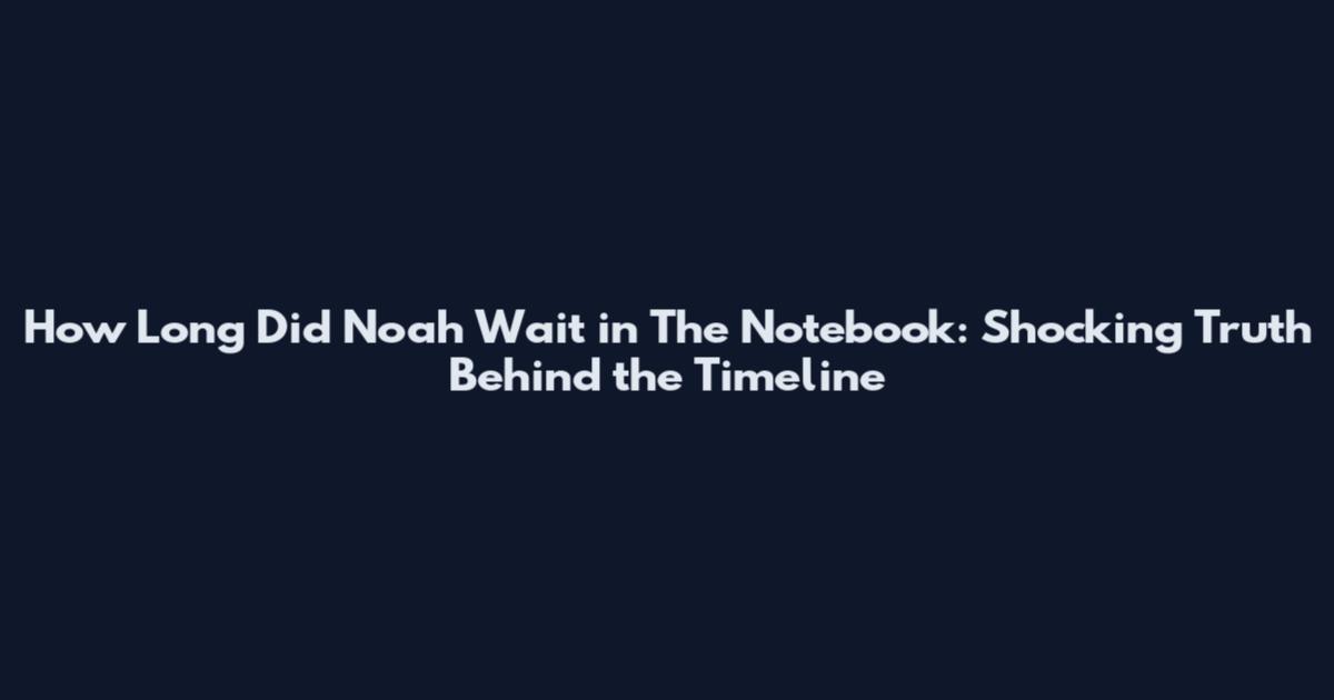 How Long Did Noah Wait in The Notebook: Shocking Truth Behind the Timeline