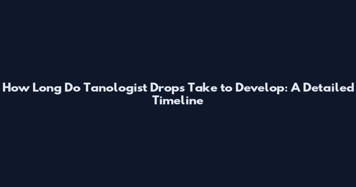 How Long Do Tanologist Drops Take to Develop: A Detailed Timeline