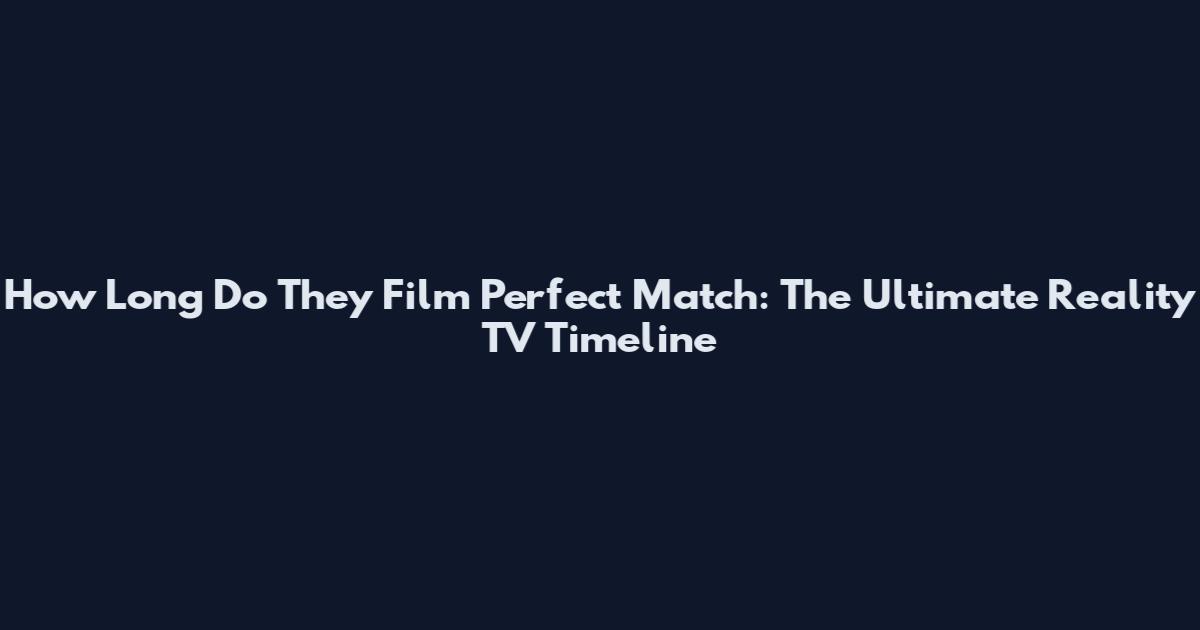 How Long Do They Film Perfect Match: The Ultimate Reality TV Timeline