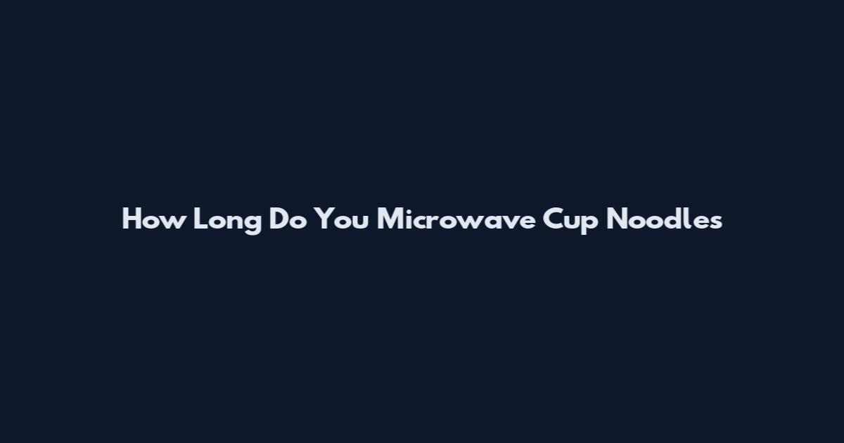 How Long Do You Microwave Cup Noodles
